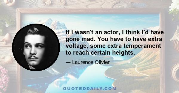 If I wasn't an actor, I think I'd have gone mad. You have to have extra voltage, some extra temperament to reach certain heights.