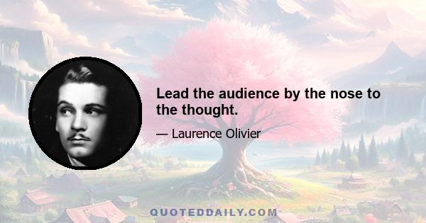 Lead the audience by the nose to the thought.