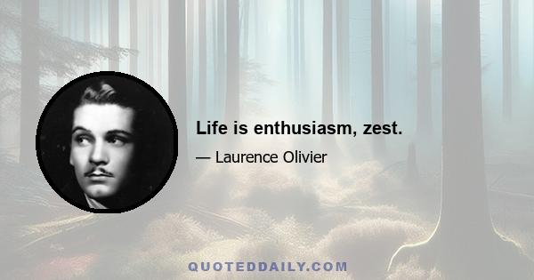 Life is enthusiasm, zest.