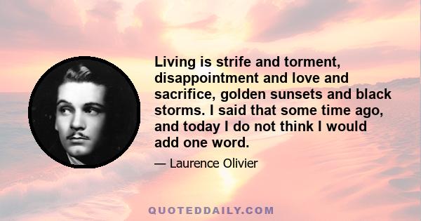 Living is strife and torment, disappointment and love and sacrifice, golden sunsets and black storms. I said that some time ago, and today I do not think I would add one word.