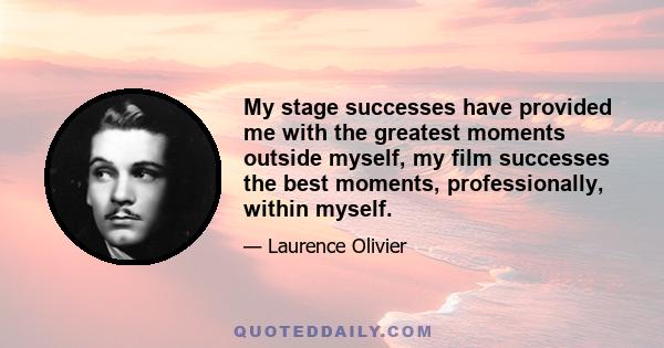 My stage successes have provided me with the greatest moments outside myself, my film successes the best moments, professionally, within myself.