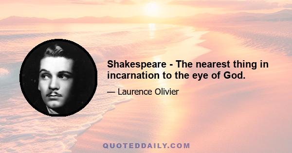 Shakespeare - The nearest thing in incarnation to the eye of God.