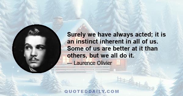 Surely we have always acted; it is an instinct inherent in all of us. Some of us are better at it than others, but we all do it.