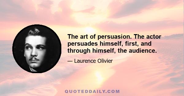 The art of persuasion. The actor persuades himself, first, and through himself, the audience.