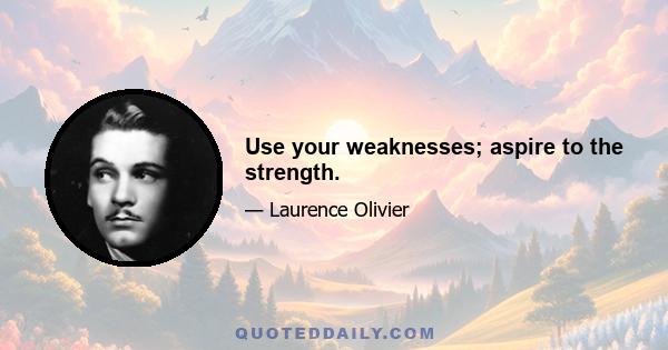 Use your weaknesses; aspire to the strength.