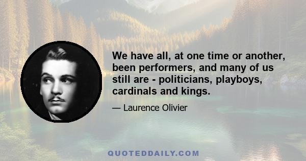 We have all, at one time or another, been performers, and many of us still are - politicians, playboys, cardinals and kings.