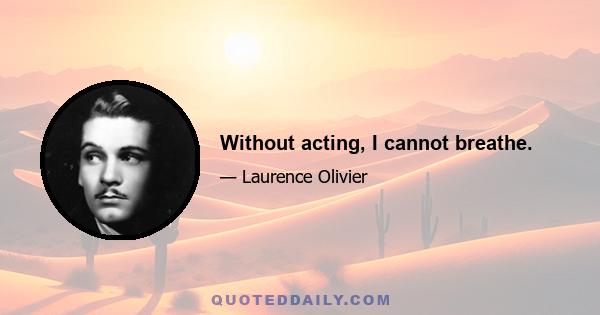 Without acting, I cannot breathe.