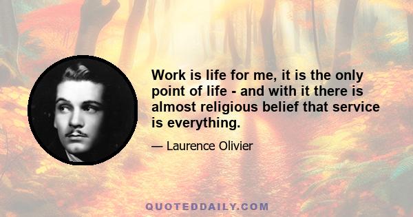 Work is life for me, it is the only point of life - and with it there is almost religious belief that service is everything.