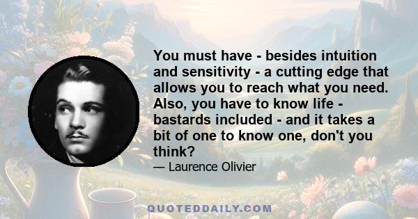 You must have - besides intuition and sensitivity - a cutting edge that allows you to reach what you need. Also, you have to know life - bastards included - and it takes a bit of one to know one, don't you think?