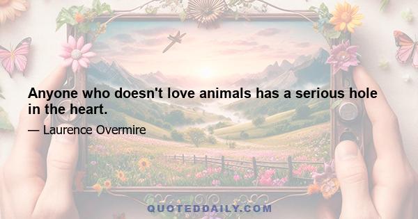 Anyone who doesn't love animals has a serious hole in the heart.