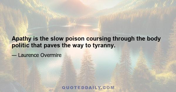 Apathy is the slow poison coursing through the body politic that paves the way to tyranny.