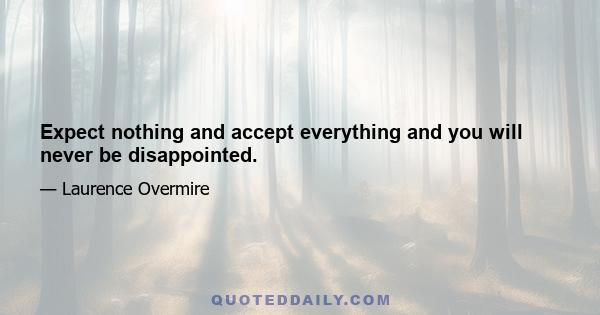 Expect nothing and accept everything and you will never be disappointed.