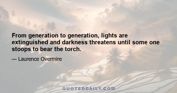 From generation to generation, lights are extinguished and darkness threatens until some one stoops to bear the torch.