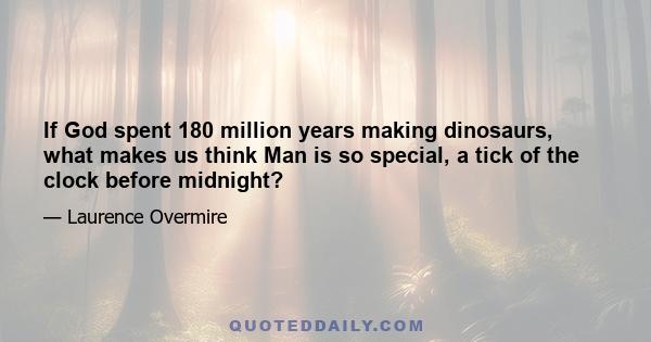 If God spent 180 million years making dinosaurs, what makes us think Man is so special, a tick of the clock before midnight?