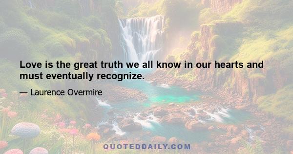 Love is the great truth we all know in our hearts and must eventually recognize.