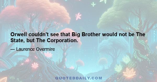 Orwell couldn't see that Big Brother would not be The State, but The Corporation.