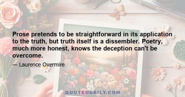 Prose pretends to be straightforward in its application to the truth, but truth itself is a dissembler. Poetry, much more honest, knows the deception can't be overcome.