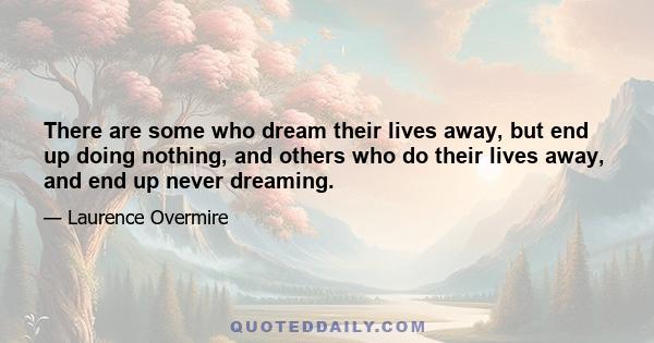 There are some who dream their lives away, but end up doing nothing, and others who do their lives away, and end up never dreaming.