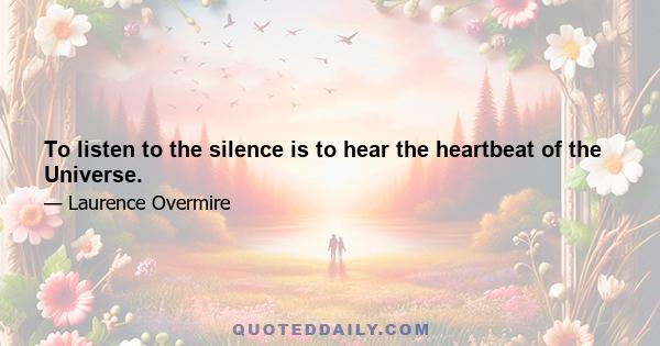 To listen to the silence is to hear the heartbeat of the Universe.