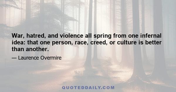 War, hatred, and violence all spring from one infernal idea: that one person, race, creed, or culture is better than another.