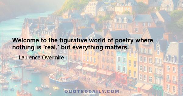 Welcome to the figurative world of poetry where nothing is 'real,' but everything matters.