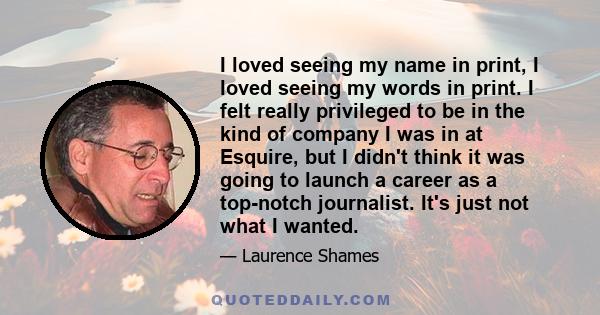 I loved seeing my name in print, I loved seeing my words in print. I felt really privileged to be in the kind of company I was in at Esquire, but I didn't think it was going to launch a career as a top-notch journalist. 