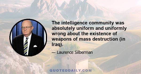 The intelligence community was absolutely uniform and uniformly wrong about the existence of weapons of mass destruction (in Iraq).