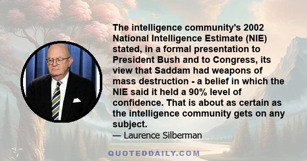 The intelligence community's 2002 National Intelligence Estimate (NIE) stated, in a formal presentation to President Bush and to Congress, its view that Saddam had weapons of mass destruction - a belief in which the NIE 