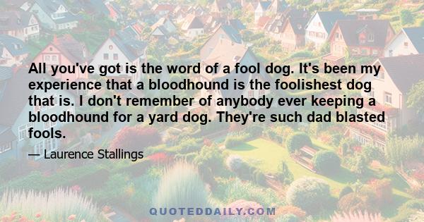 All you've got is the word of a fool dog. It's been my experience that a bloodhound is the foolishest dog that is. I don't remember of anybody ever keeping a bloodhound for a yard dog. They're such dad blasted fools.