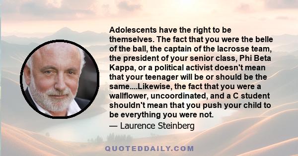 Adolescents have the right to be themselves. The fact that you were the belle of the ball, the captain of the lacrosse team, the president of your senior class, Phi Beta Kappa, or a political activist doesn't mean that