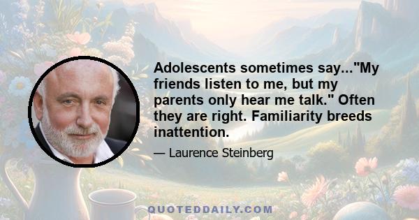 Adolescents sometimes say...My friends listen to me, but my parents only hear me talk. Often they are right. Familiarity breeds inattention.