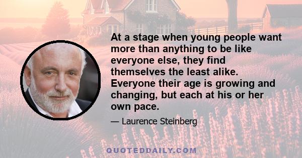 At a stage when young people want more than anything to be like everyone else, they find themselves the least alike. Everyone their age is growing and changing, but each at his or her own pace.