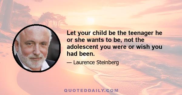 Let your child be the teenager he or she wants to be, not the adolescent you were or wish you had been.