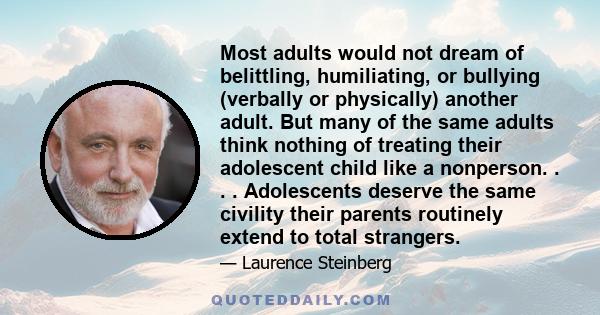 Most adults would not dream of belittling, humiliating, or bullying (verbally or physically) another adult. But many of the same adults think nothing of treating their adolescent child like a nonperson. . . .