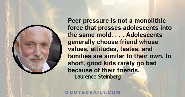 Peer pressure is not a monolithic force that presses adolescents into the same mold. . . . Adolescents generally choose friend whose values, attitudes, tastes, and families are similar to their own. In short, good kids