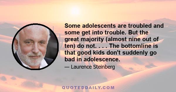 Some adolescents are troubled and some get into trouble. But the great majority (almost nine out of ten) do not. . . . The bottomline is that good kids don't suddenly go bad in adolescence.