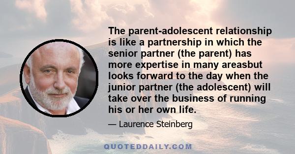 The parent-adolescent relationship is like a partnership in which the senior partner (the parent) has more expertise in many areasbut looks forward to the day when the junior partner (the adolescent) will take over the