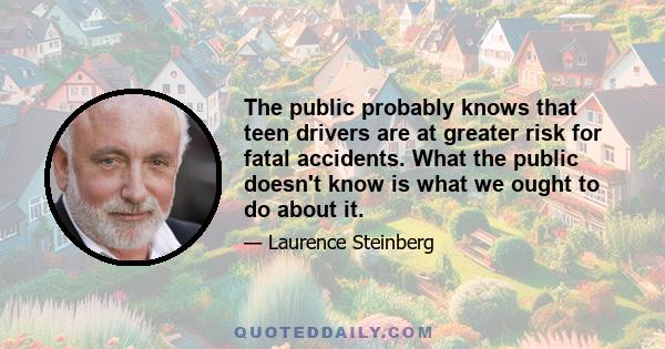 The public probably knows that teen drivers are at greater risk for fatal accidents. What the public doesn't know is what we ought to do about it.