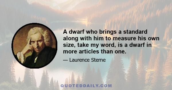 A dwarf who brings a standard along with him to measure his own size, take my word, is a dwarf in more articles than one.