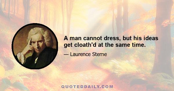 A man cannot dress, but his ideas get cloath'd at the same time.