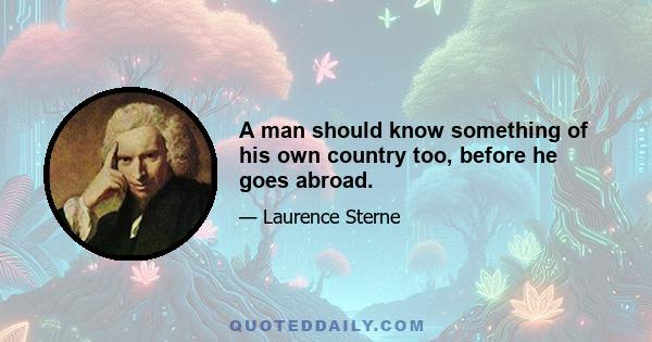 A man should know something of his own country too, before he goes abroad.