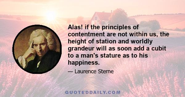 Alas! if the principles of contentment are not within us, the height of station and worldly grandeur will as soon add a cubit to a man's stature as to his happiness.