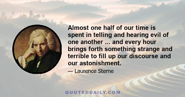 Almost one half of our time is spent in telling and hearing evil of one another ... and every hour brings forth something strange and terrible to fill up our discourse and our astonishment.