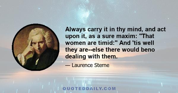 Always carry it in thy mind, and act upon it, as a sure maxim: That women are timid: And 'tis well they are--else there would beno dealing with them.