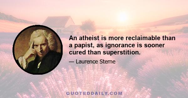 An atheist is more reclaimable than a papist, as ignorance is sooner cured than superstition.