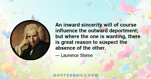 An inward sincerity will of course influence the outward deportment; but where the one is wanting, there is great reason to suspect the absence of the other.