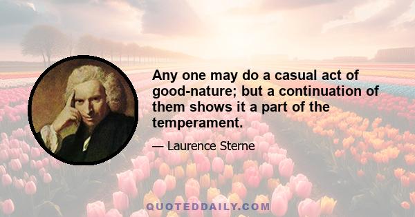 Any one may do a casual act of good-nature; but a continuation of them shows it a part of the temperament.