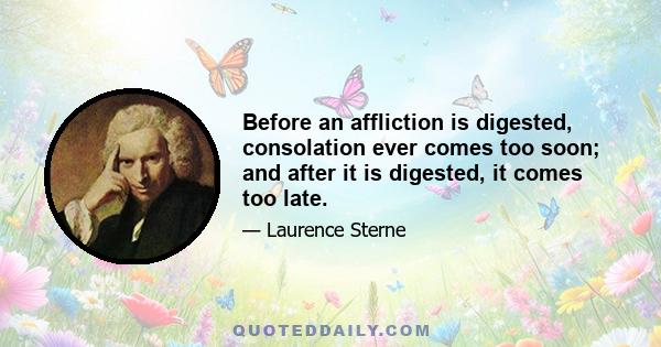 Before an affliction is digested, consolation ever comes too soon; and after it is digested, it comes too late.