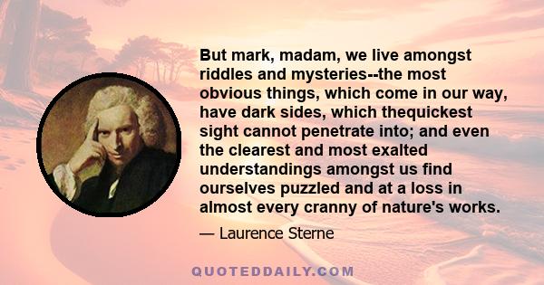 But mark, madam, we live amongst riddles and mysteries--the most obvious things, which come in our way, have dark sides, which thequickest sight cannot penetrate into; and even the clearest and most exalted