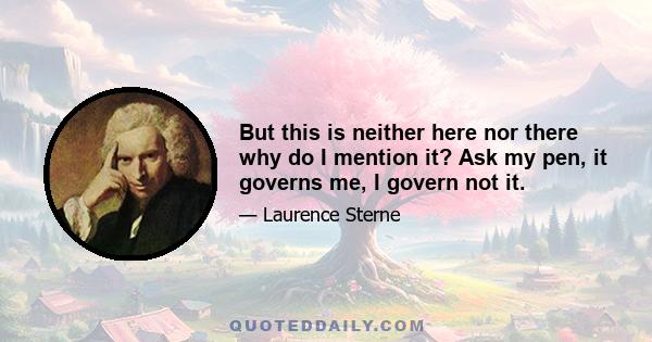 But this is neither here nor there why do I mention it? Ask my pen, it governs me, I govern not it.